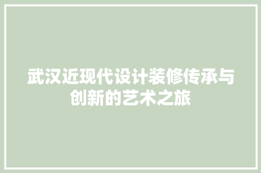 武汉近现代设计装修传承与创新的艺术之旅