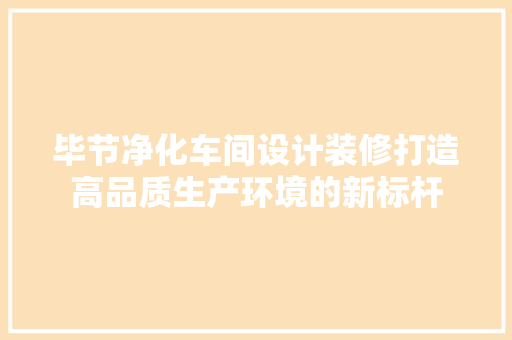 毕节净化车间设计装修打造高品质生产环境的新标杆