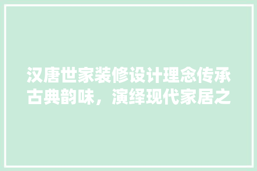 汉唐世家装修设计理念传承古典韵味，演绎现代家居之美