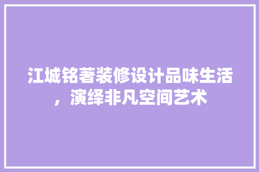 江城铭著装修设计品味生活，演绎非凡空间艺术