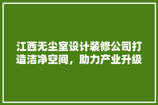 江西无尘室设计装修公司打造洁净空间，助力产业升级