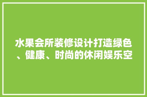 水果会所装修设计打造绿色、健康、时尚的休闲娱乐空间