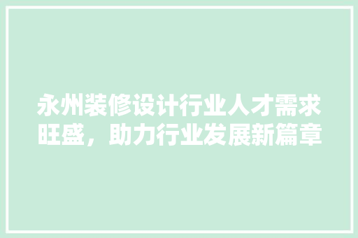 永州装修设计行业人才需求旺盛，助力行业发展新篇章