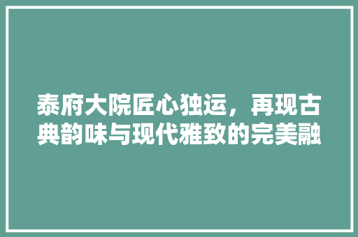 泰府大院匠心独运，再现古典韵味与现代雅致的完美融合