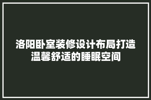 洛阳卧室装修设计布局打造温馨舒适的睡眠空间