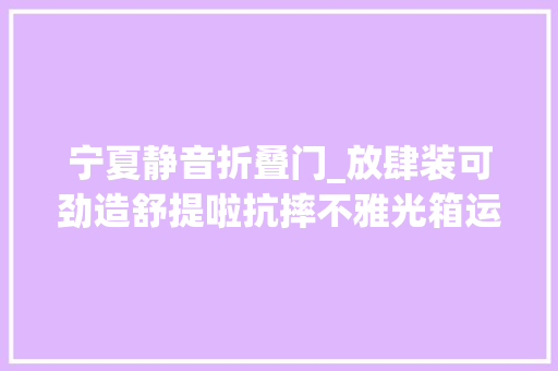 宁夏静音折叠门_放肆装可劲造舒提啦抗摔不雅光箱运用体验