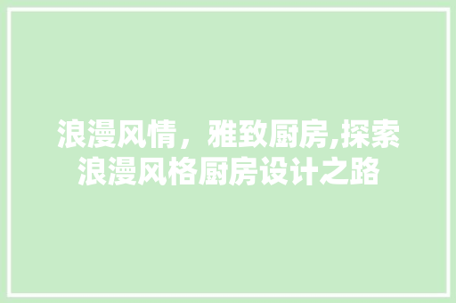 浪漫风情，雅致厨房,探索浪漫风格厨房设计之路