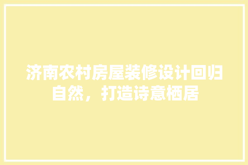 济南农村房屋装修设计回归自然，打造诗意栖居