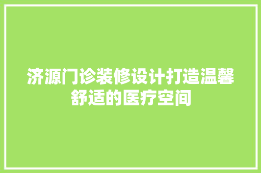 济源门诊装修设计打造温馨舒适的医疗空间