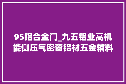 95铝合金门_九五铝业高机能侧压气密窗铝材五金辅料全部系同步研发