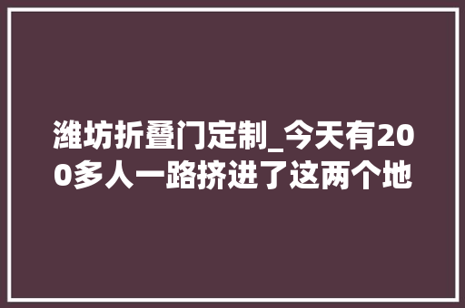 潍坊折叠门定制_今天有200多人一路挤进了这两个地方打开了门窗新世界