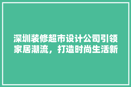 深圳装修超市设计公司引领家居潮流，打造时尚生活新天地