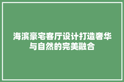 海滨豪宅客厅设计打造奢华与自然的完美融合