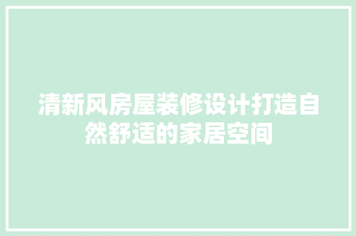 清新风房屋装修设计打造自然舒适的家居空间