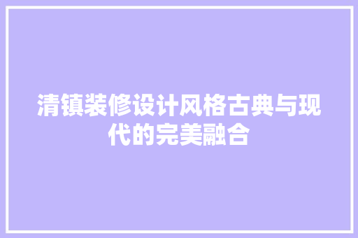 清镇装修设计风格古典与现代的完美融合