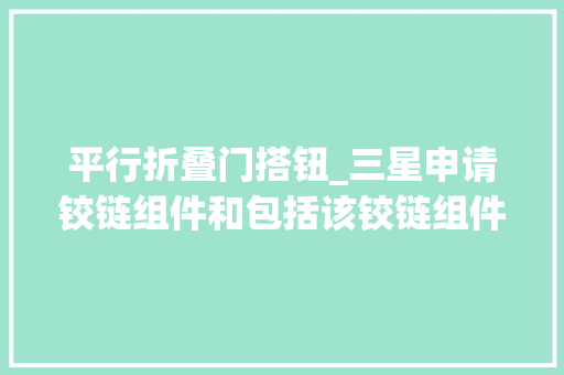 平行折叠门搭钮_三星申请铰链组件和包括该铰链组件的电子装配专利电子装配可折叠并对应于显示器的折叠区域
