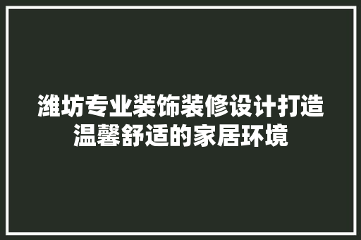 潍坊专业装饰装修设计打造温馨舒适的家居环境