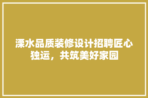 溧水品质装修设计招聘匠心独运，共筑美好家园