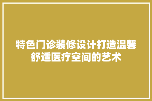 特色门诊装修设计打造温馨舒适医疗空间的艺术