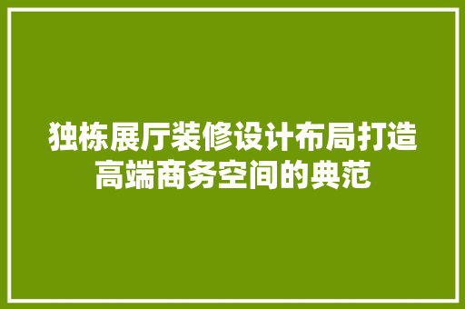 独栋展厅装修设计布局打造高端商务空间的典范