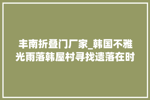 丰南折叠门厂家_韩国不雅光雨落韩屋村寻找遗落在时光里的童话故事