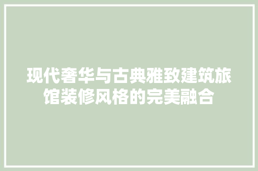 现代奢华与古典雅致建筑旅馆装修风格的完美融合