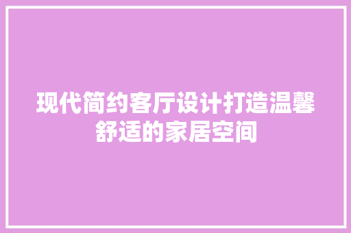 现代简约客厅设计打造温馨舒适的家居空间