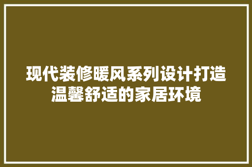 现代装修暖风系列设计打造温馨舒适的家居环境