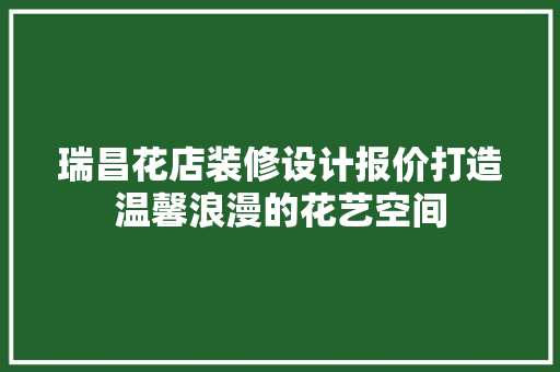 瑞昌花店装修设计报价打造温馨浪漫的花艺空间