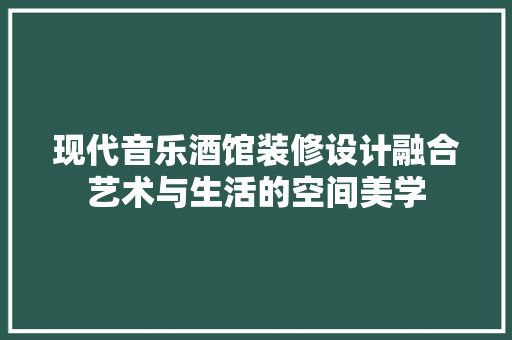 现代音乐酒馆装修设计融合艺术与生活的空间美学