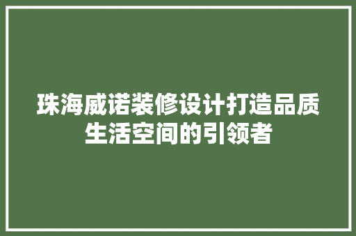 珠海威诺装修设计打造品质生活空间的引领者