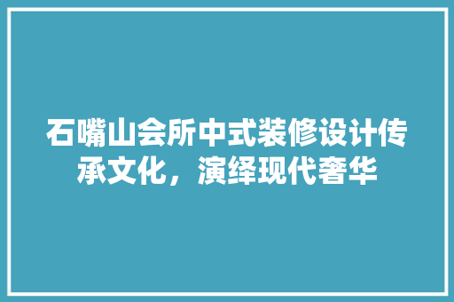 石嘴山会所中式装修设计传承文化，演绎现代奢华