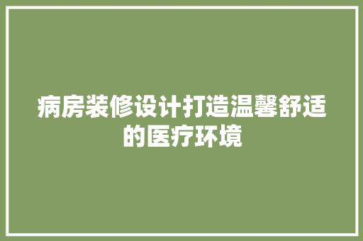 病房装修设计打造温馨舒适的医疗环境