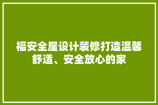 福安全屋设计装修打造温馨舒适、安全放心的家