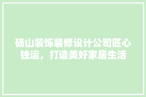 砀山装饰装修设计公司匠心独运，打造美好家居生活