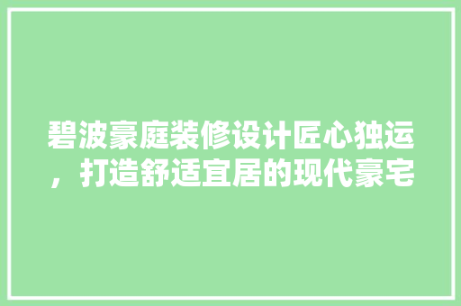 碧波豪庭装修设计匠心独运，打造舒适宜居的现代豪宅