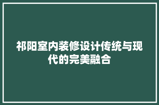 祁阳室内装修设计传统与现代的完美融合