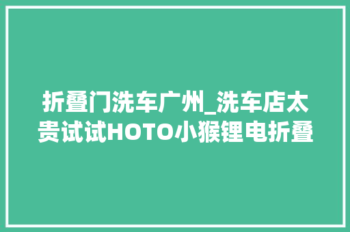 折叠门洗车广州_洗车店太贵试试HOTO小猴锂电折叠清洗机经济又高效