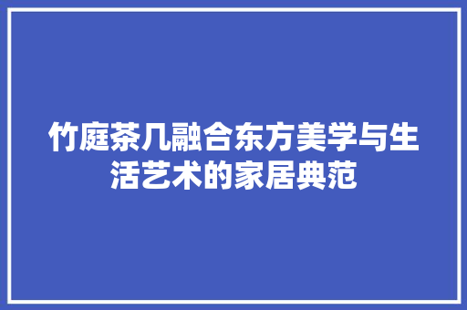 竹庭茶几融合东方美学与生活艺术的家居典范