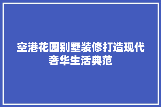 空港花园别墅装修打造现代奢华生活典范