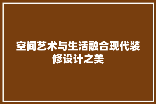 空间艺术与生活融合现代装修设计之美
