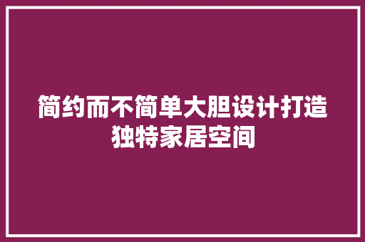 简约而不简单大胆设计打造独特家居空间