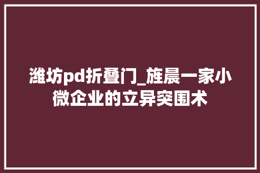 潍坊pd折叠门_旌晨一家小微企业的立异突围术