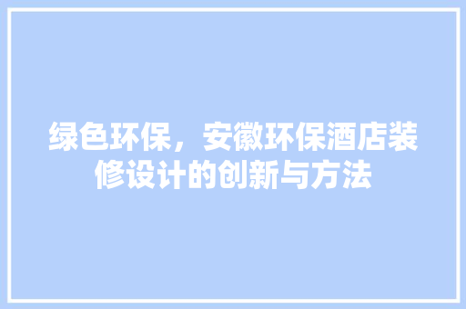 绿色环保，安徽环保酒店装修设计的创新与方法