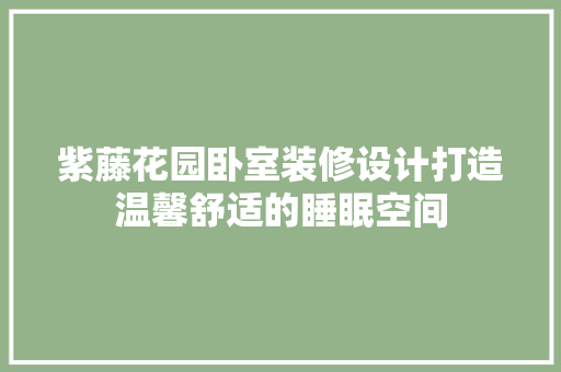 紫藤花园卧室装修设计打造温馨舒适的睡眠空间