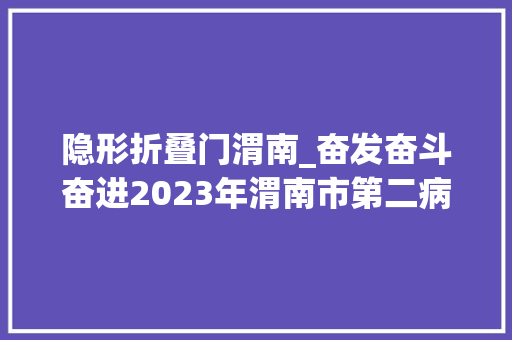 隐形折叠门渭南_奋发奋斗奋进2023年渭南市第二病院守护公民健康步履坚实
