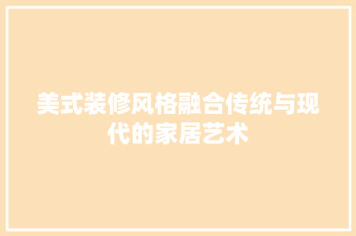 美式装修风格融合传统与现代的家居艺术
