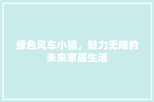 绿色风车小镇，魅力无限的未来家居生活
