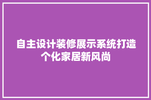 自主设计装修展示系统打造个化家居新风尚