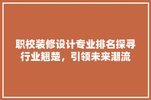 职校装修设计专业排名探寻行业翘楚，引领未来潮流